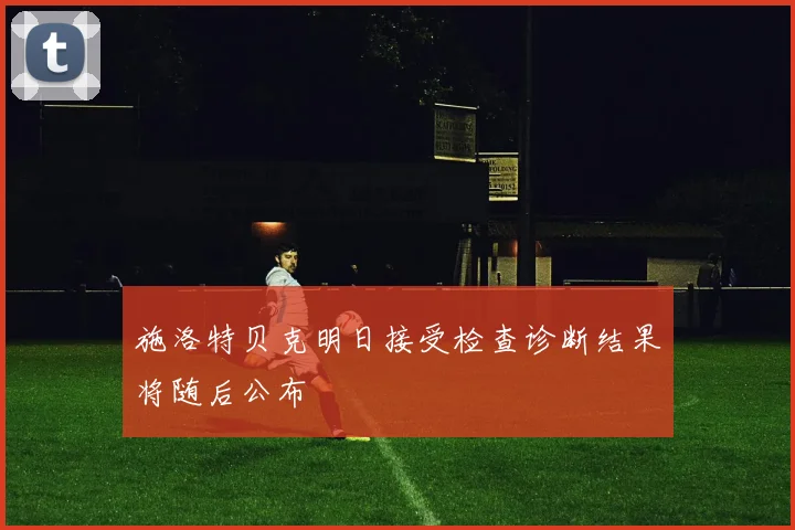 施洛特贝克明日接受检查诊断结果将随后公布