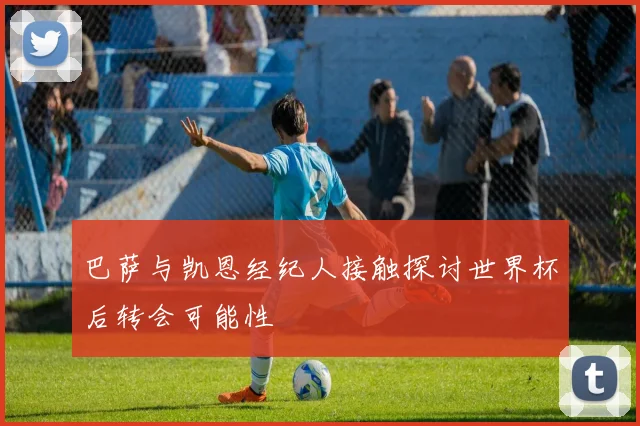 巴萨与凯恩经纪人接触探讨世界杯后转会可能性