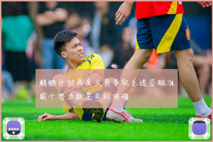 鹈鹕计划再度交易争取乐透签瞄准前十潜力新星目标明确