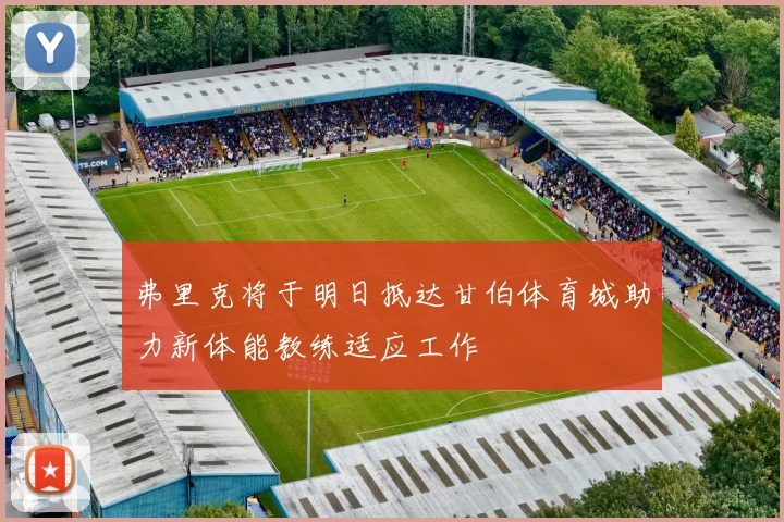 弗里克将于明日抵达甘伯体育城助力新体能教练适应工作