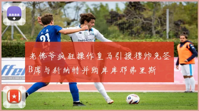 老佛爷疯狂操作皇马引援穆帅免签B席与科纳特并购库库邓弗里斯