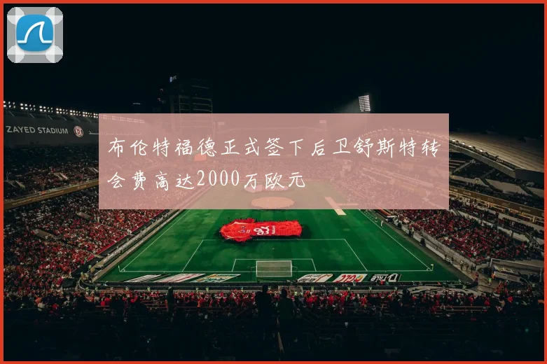 布伦特福德正式签下后卫舒斯特转会费高达2000万欧元