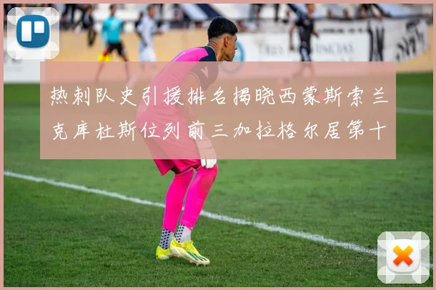 热刺队史引援排名揭晓西蒙斯索兰克库杜斯位列前三加拉格尔居第十一位