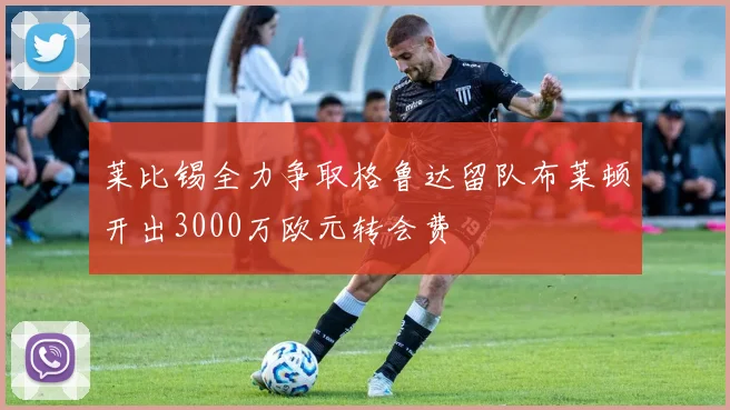 莱比锡全力争取格鲁达留队布莱顿开出3000万欧元转会费
