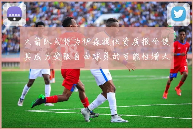火箭队或将为伊森提供资质报价使其成为受限自由球员的可能性增大