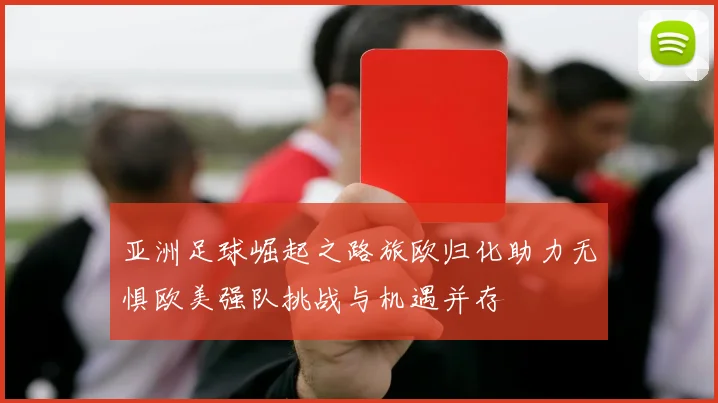 亚洲足球崛起之路旅欧归化助力无惧欧美强队挑战与机遇并存