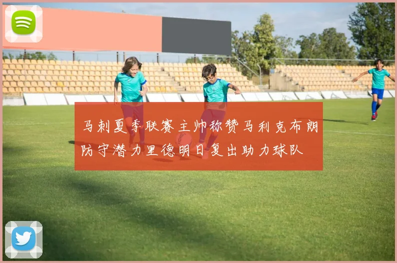 马刺夏季联赛主帅称赞马利克布朗防守潜力里德明日复出助力球队