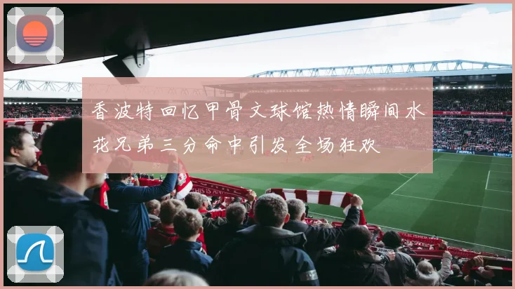 香波特回忆甲骨文球馆热情瞬间水花兄弟三分命中引发全场狂欢