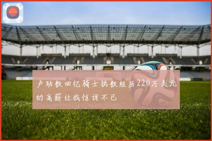 卢助教回忆骑士执教经历220万美元的高薪让我惊讶不已