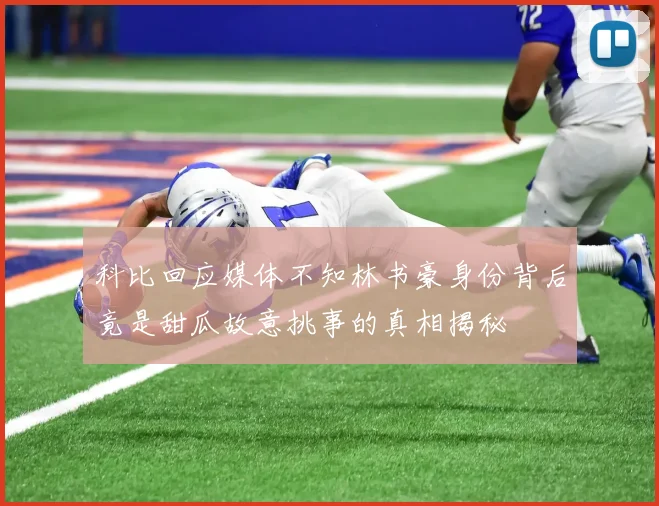 科比回应媒体不知林书豪身份背后竟是甜瓜故意挑事的真相揭秘