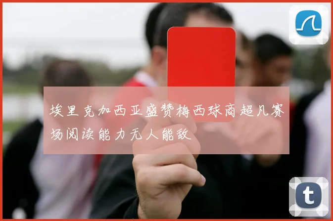 埃里克加西亚盛赞梅西球商超凡赛场阅读能力无人能敌