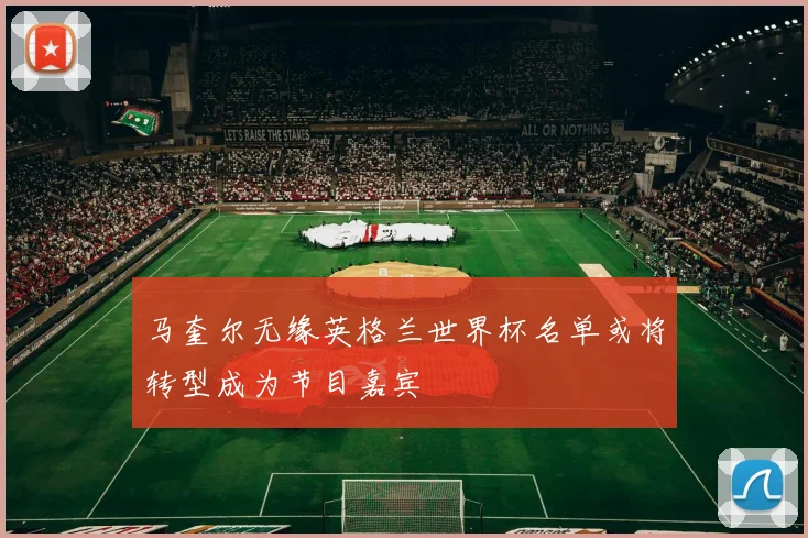 马奎尔无缘英格兰世界杯名单或将转型成为节目嘉宾