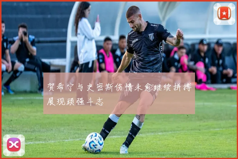 贺希宁与史密斯伤情未愈继续拼搏展现顽强斗志