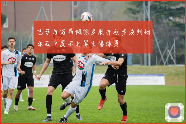 巴萨与若昂佩德罗展开初步谈判切尔西今夏不打算出售球员