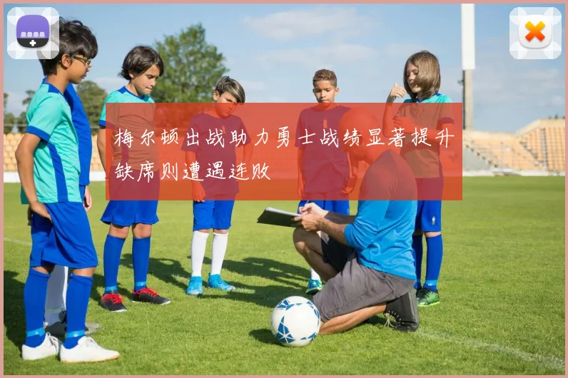 梅尔顿出战助力勇士战绩显著提升缺席则遭遇连败