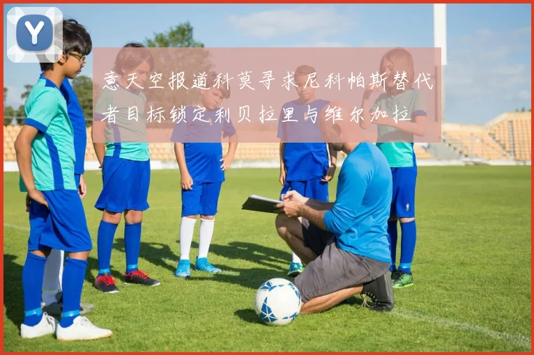 意天空报道科莫寻求尼科帕斯替代者目标锁定利贝拉里与维尔加拉