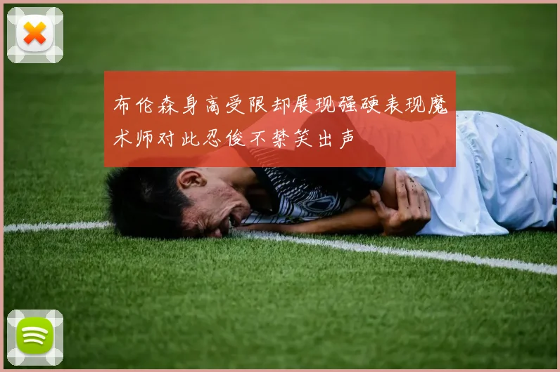 布伦森身高受限却展现强硬表现魔术师对此忍俊不禁笑出声