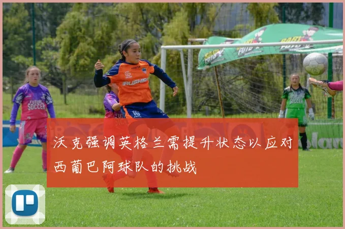 沃克强调英格兰需提升状态以应对西葡巴阿球队的挑战